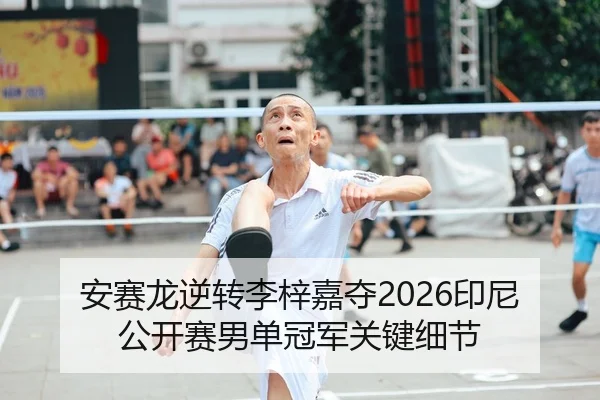 安赛龙逆转李梓嘉夺2026印尼公开赛男单冠军关键细节