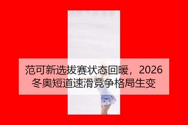 范可新选拔赛状态回暖，2026冬奥短道速滑竞争格局生变